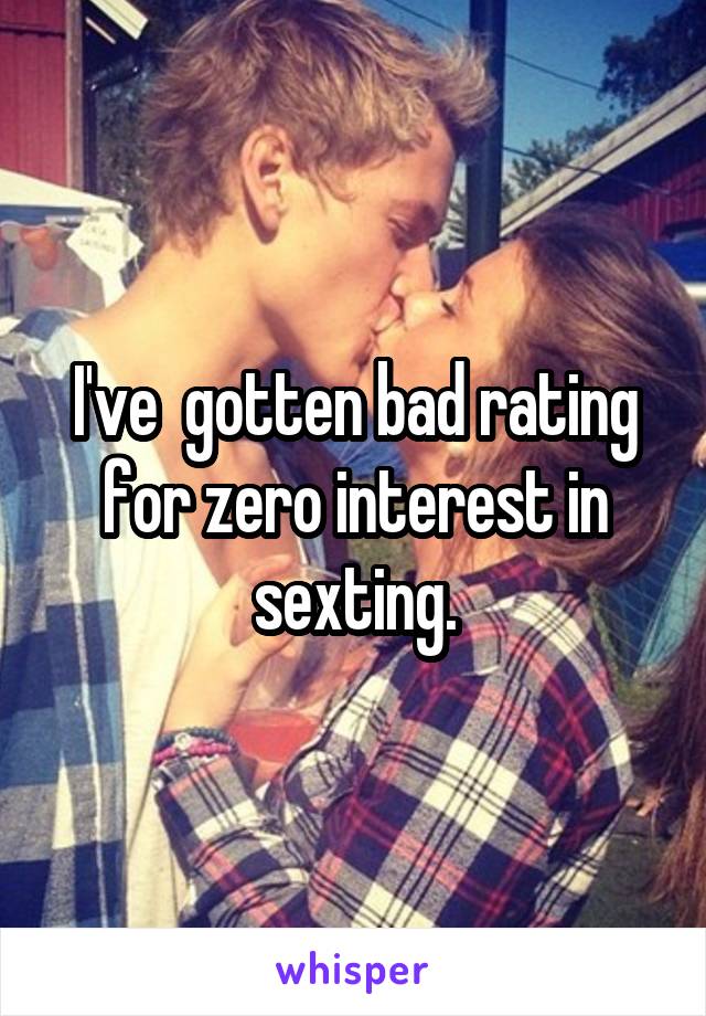 I've  gotten bad rating for zero interest in sexting.