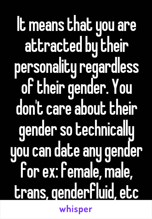 It means that you are attracted by their personality regardless of their gender. You don't care about their gender so technically you can date any gender for ex: female, male, trans, genderfluid, etc