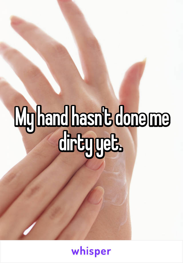 My hand hasn't done me dirty yet. 