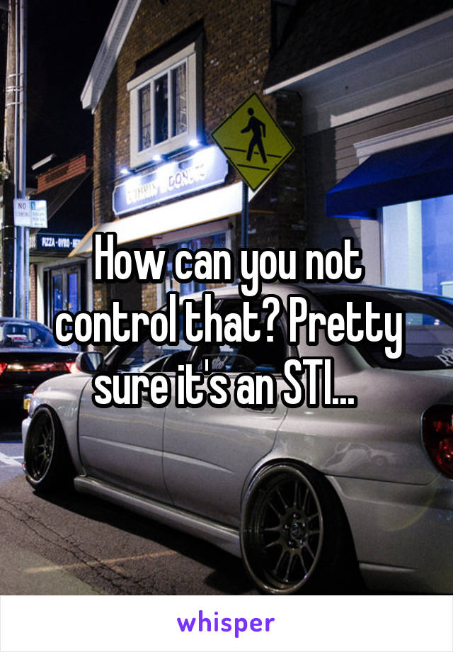 How can you not control that? Pretty sure it's an STI... 