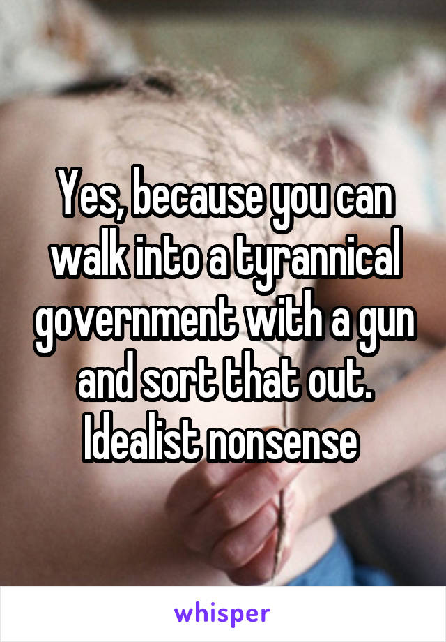 Yes, because you can walk into a tyrannical government with a gun and sort that out. Idealist nonsense 