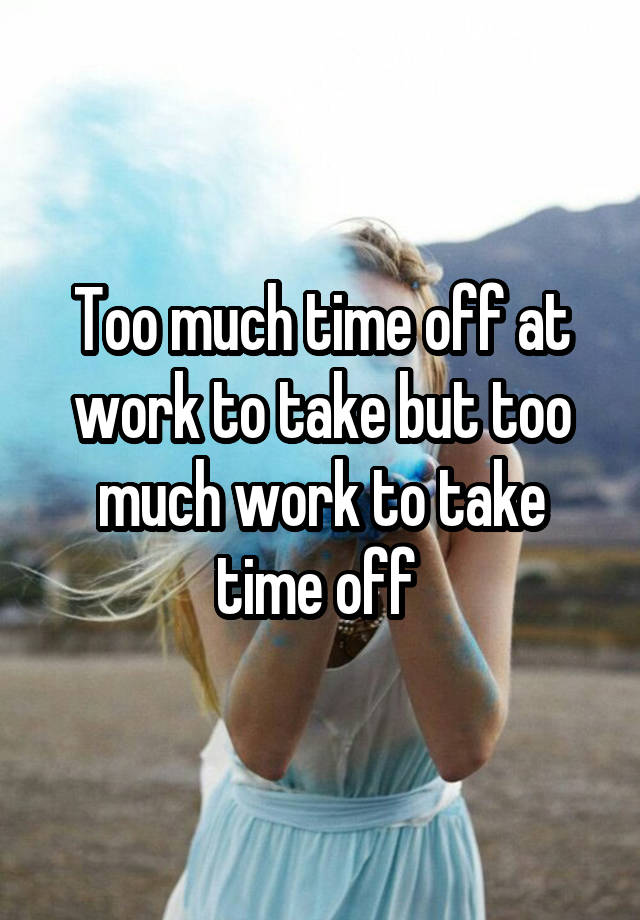 too-much-time-off-at-work-to-take-but-too-much-work-to-take-time-off