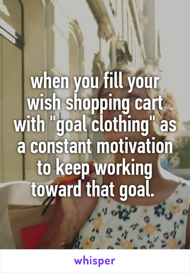 when you fill your wish shopping cart with "goal clothing" as a constant motivation to keep working toward that goal. 