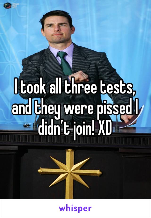 I took all three tests, and they were pissed I didn’t join! XD