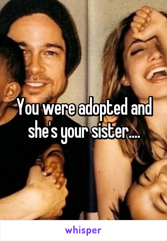 You were adopted and she's your sister....