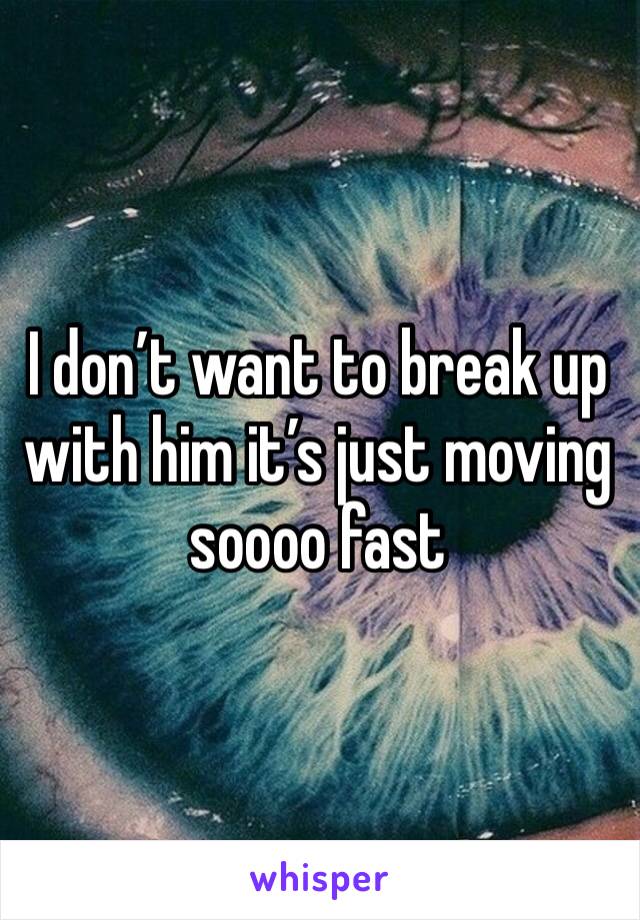I don’t want to break up with him it’s just moving soooo fast 