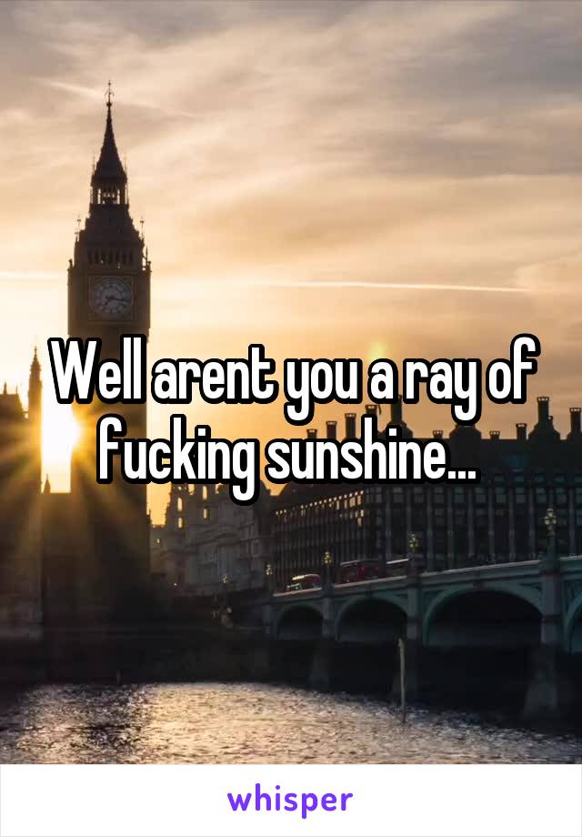 Well arent you a ray of fucking sunshine... 