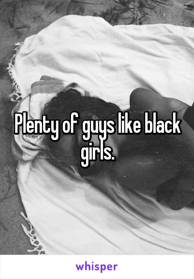 Plenty of guys like black girls.