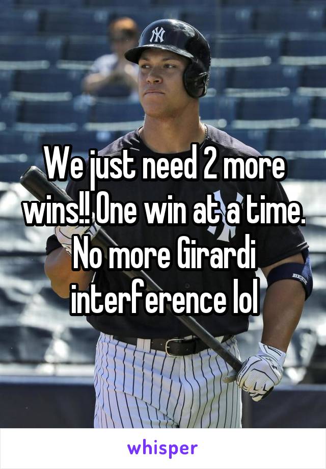 We just need 2 more wins!! One win at a time. No more Girardi interference lol