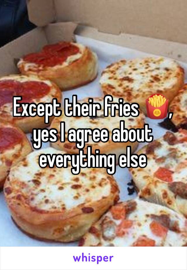 Except their fries 🍟, yes I agree about everything else 