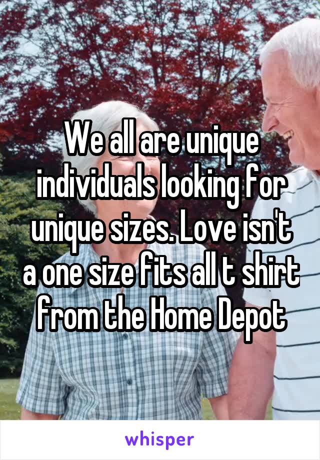 We all are unique individuals looking for unique sizes. Love isn't a one size fits all t shirt from the Home Depot