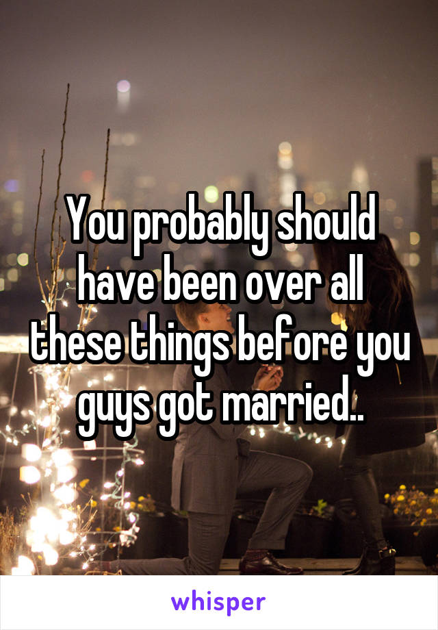 You probably should have been over all these things before you guys got married..