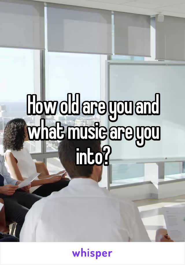 How old are you and what music are you into?