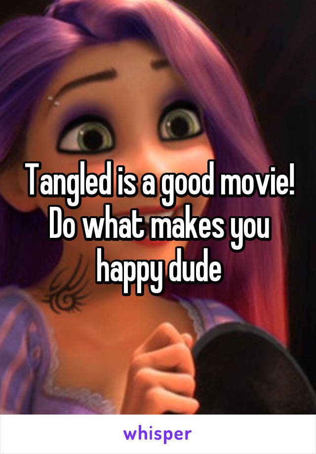 Tangled is a good movie! Do what makes you happy dude