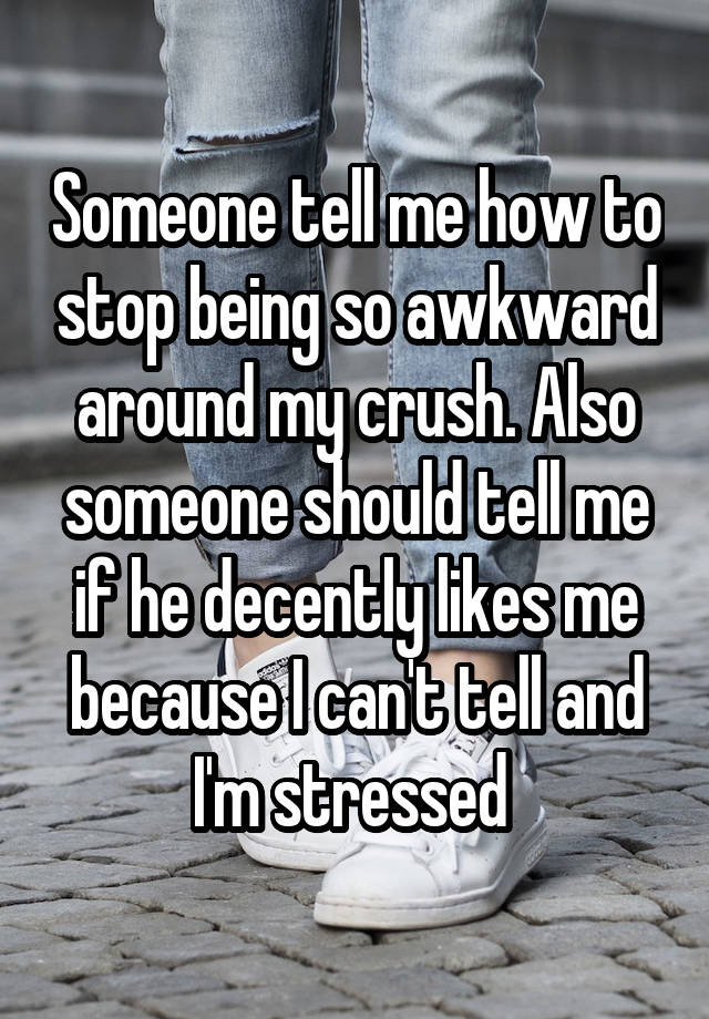 someone-tell-me-how-to-stop-being-so-awkward-around-my-crush-also