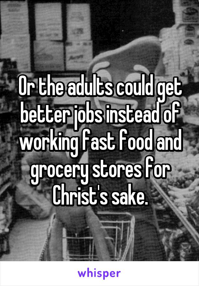 Or the adults could get better jobs instead of working fast food and grocery stores for Christ's sake.