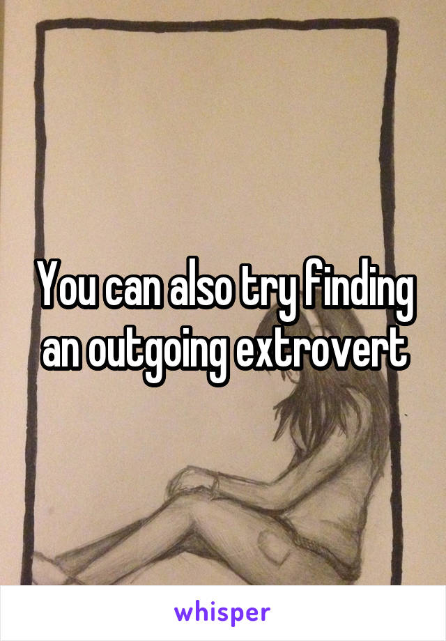 You can also try finding an outgoing extrovert