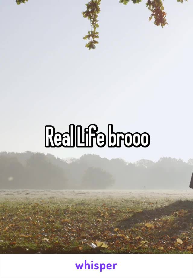 Real Life brooo