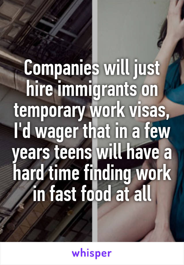 Companies will just hire immigrants on temporary work visas, I'd wager that in a few years teens will have a hard time finding work in fast food at all