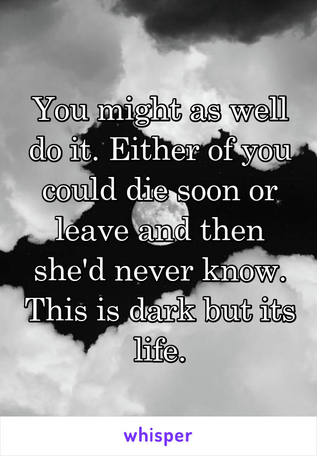 You might as well do it. Either of you could die soon or leave and then she'd never know. This is dark but its life.