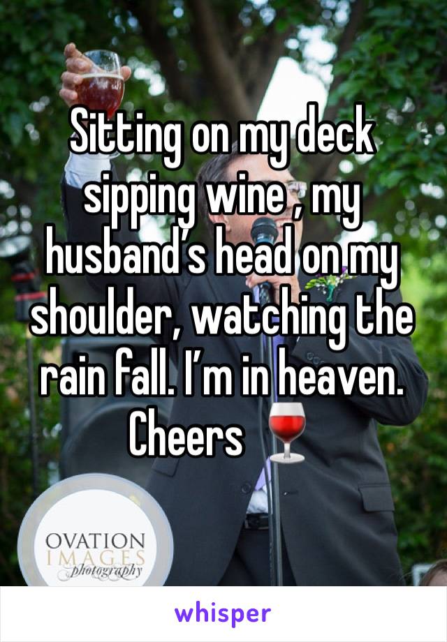 Sitting on my deck sipping wine , my husband’s head on my shoulder, watching the rain fall. I’m in heaven. Cheers 🍷