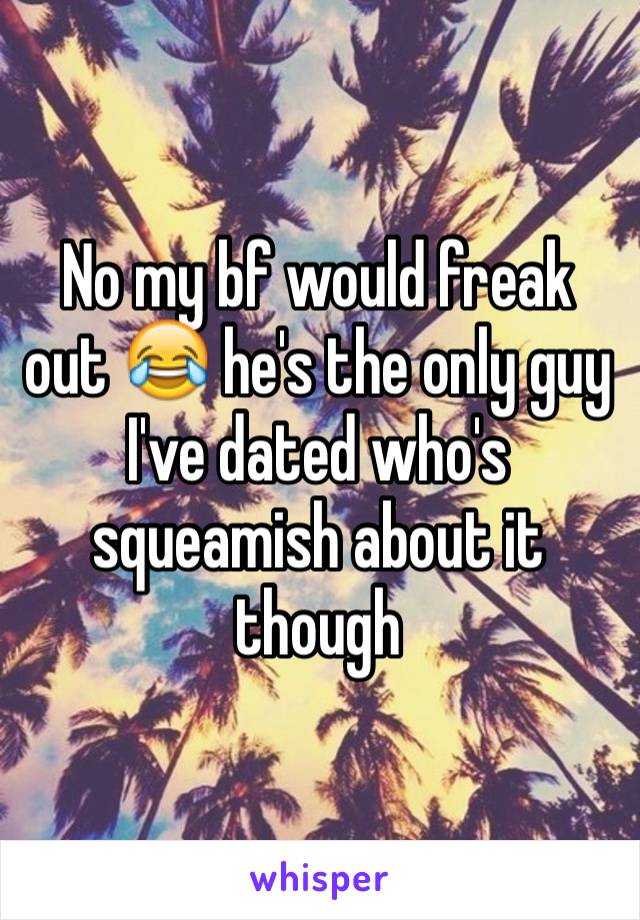 No my bf would freak out 😂 he's the only guy I've dated who's squeamish about it though 