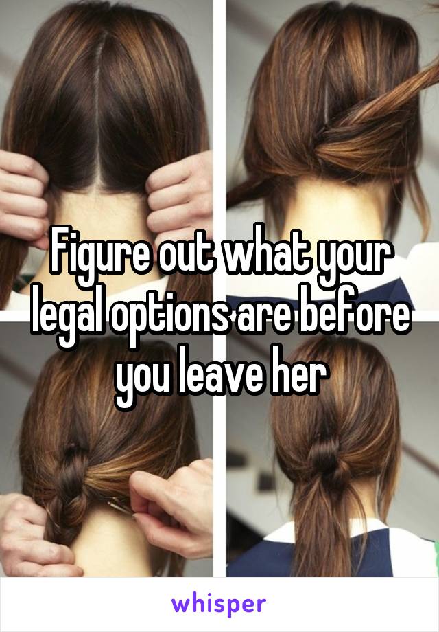 Figure out what your legal options are before you leave her