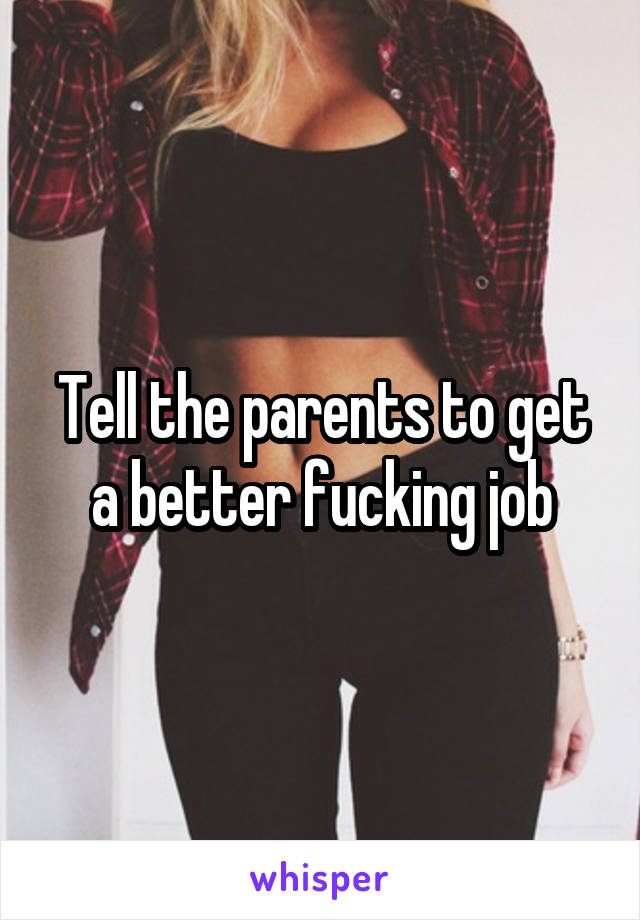 Tell the parents to get a better fucking job