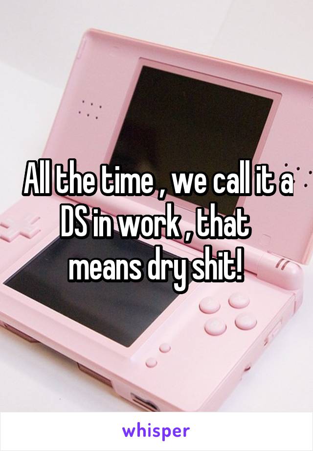 All the time , we call it a DS in work , that  means dry shit! 