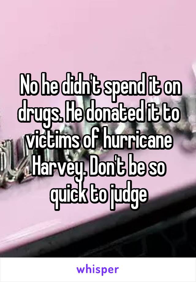  No he didn't spend it on drugs. He donated it to victims of hurricane Harvey. Don't be so quick to judge