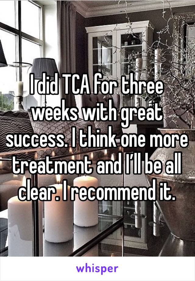 I did TCA for three weeks with great success. I think one more treatment and I’ll be all clear. I recommend it. 