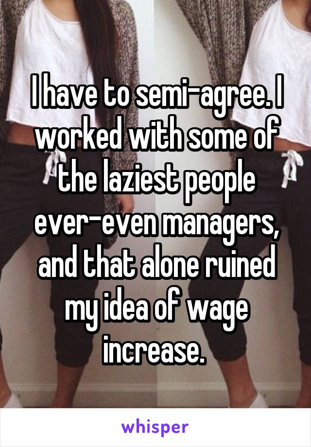 I have to semi-agree. I worked with some of the laziest people ever-even managers, and that alone ruined my idea of wage increase. 