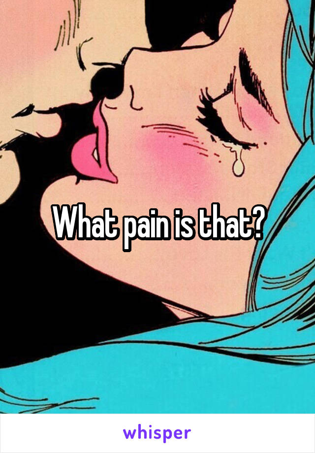 What pain is that?
