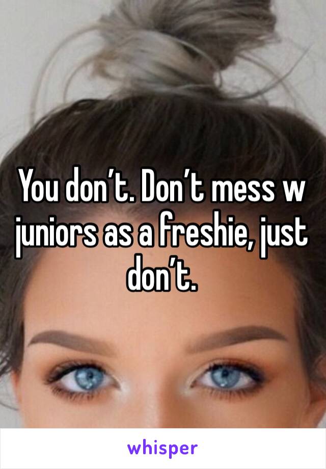 You don’t. Don’t mess w juniors as a freshie, just don’t. 