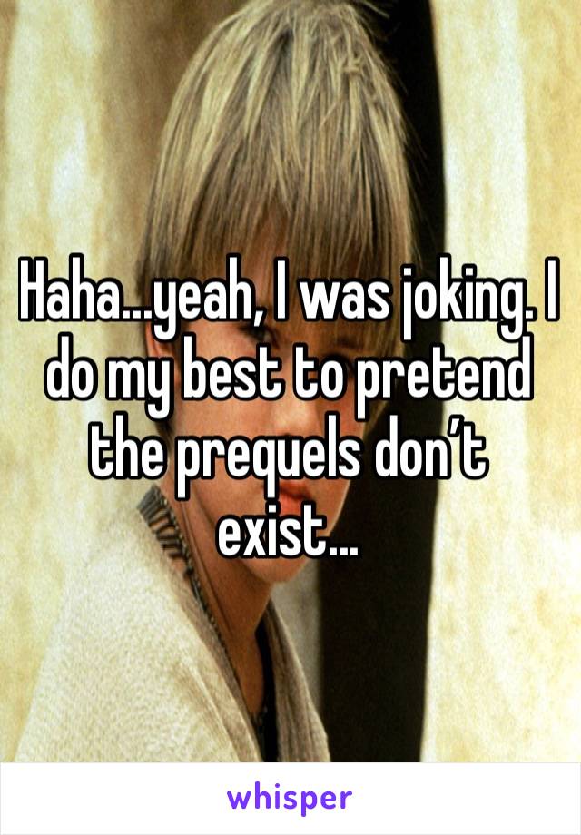 Haha...yeah, I was joking. I do my best to pretend the prequels don’t exist... 