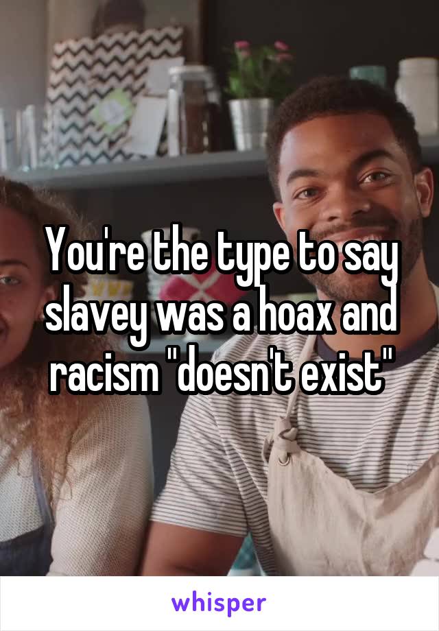 You're the type to say slavey was a hoax and racism "doesn't exist"