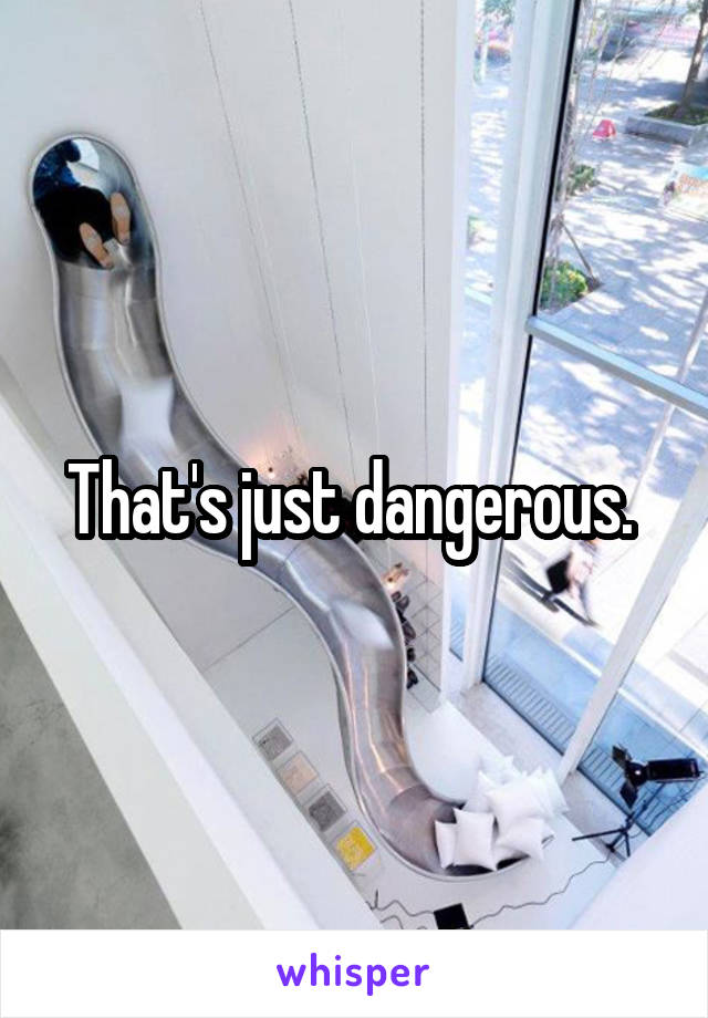 That's just dangerous. 