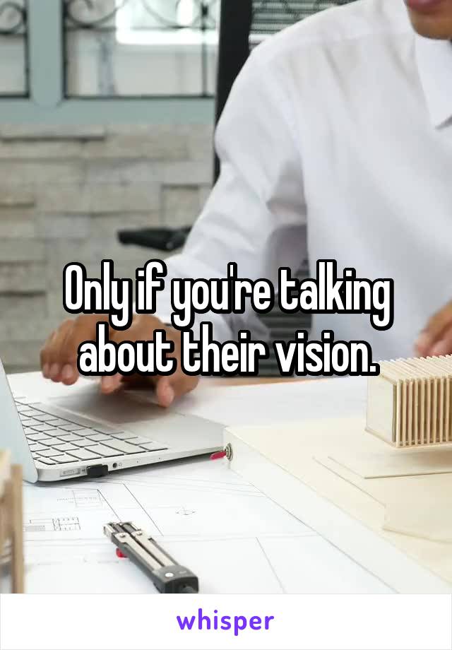 Only if you're talking about their vision.