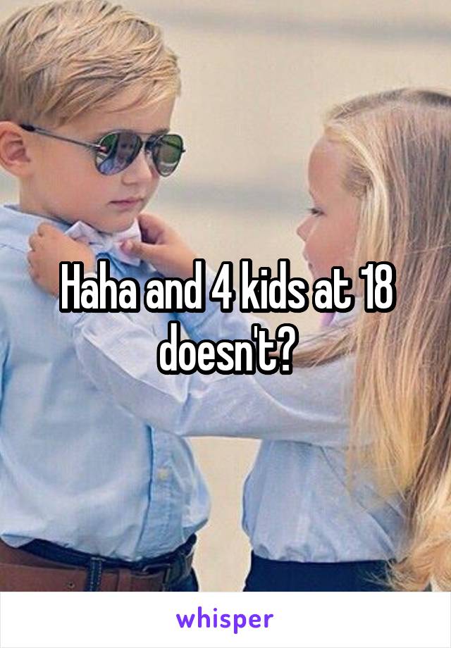 Haha and 4 kids at 18 doesn't?