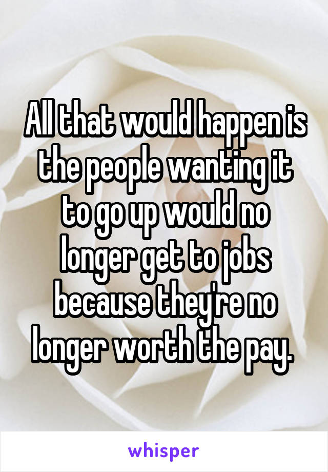 All that would happen is the people wanting it to go up would no longer get to jobs because they're no longer worth the pay. 