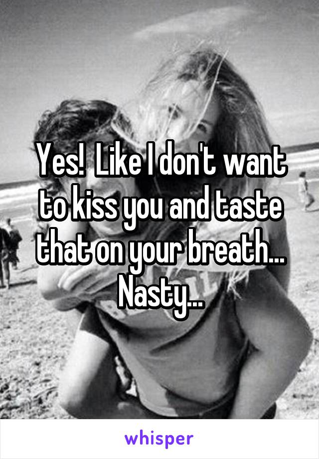 Yes!  Like I don't want to kiss you and taste that on your breath... Nasty...