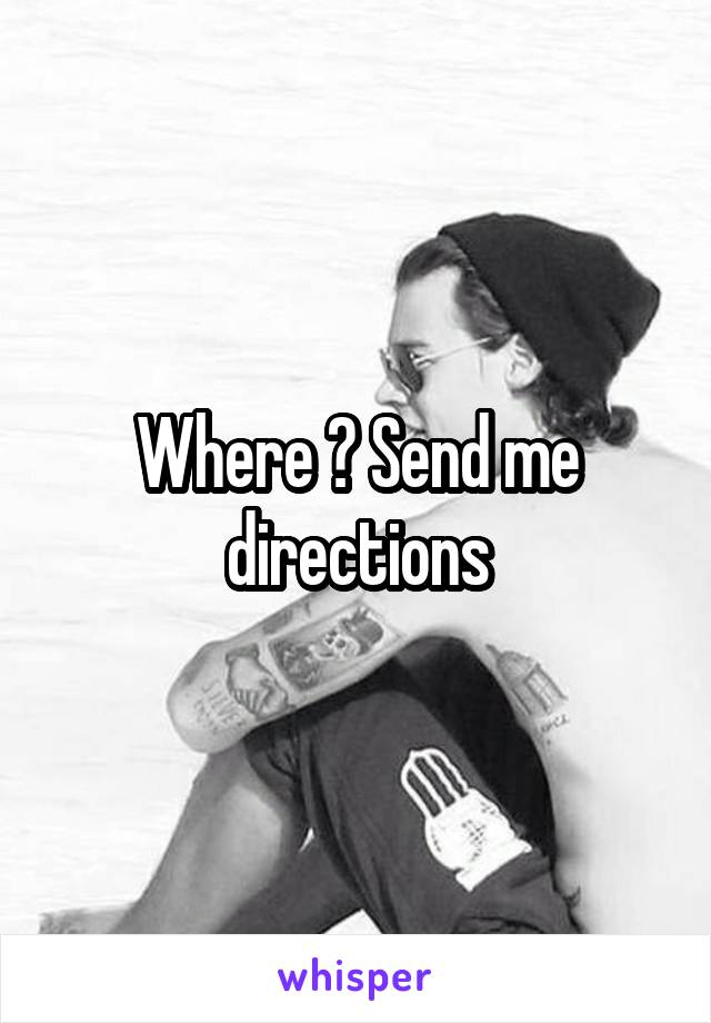Where ? Send me directions