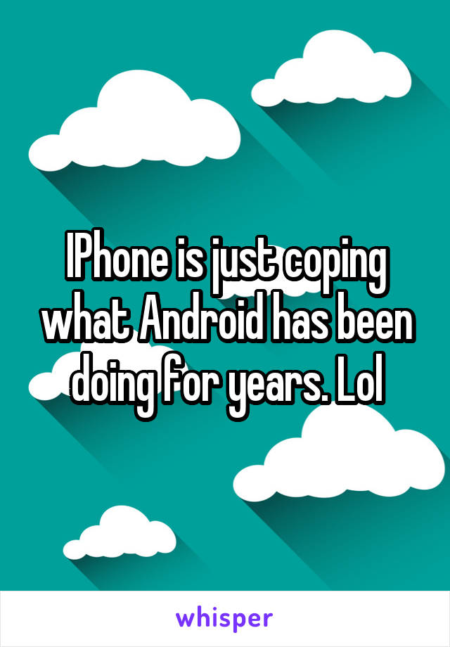 IPhone is just coping what Android has been doing for years. Lol