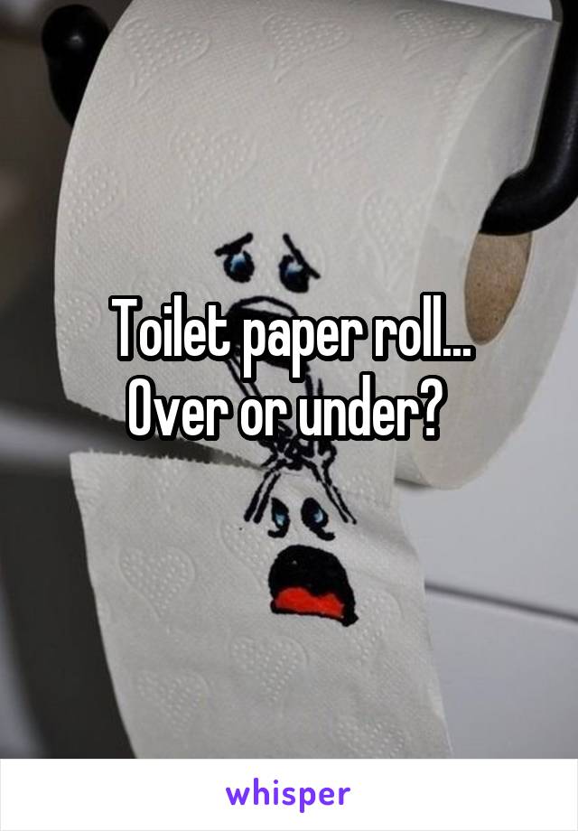 Toilet paper roll...
Over or under? 
