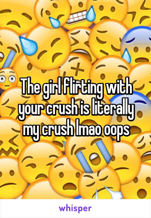 The girl flirting with your crush is literally my crush lmao oops
