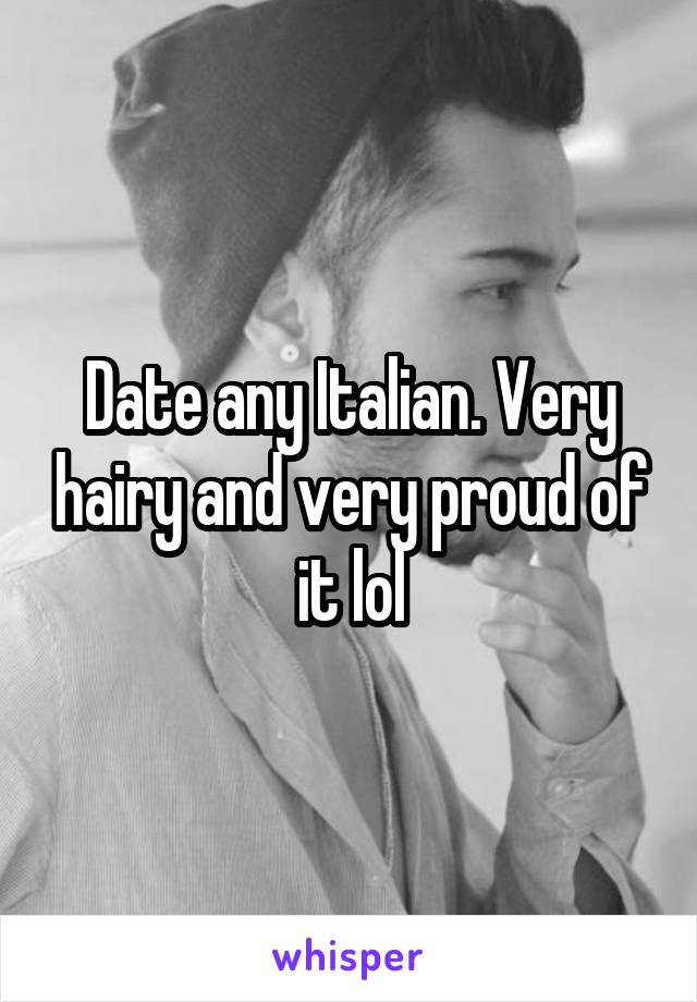 Date any Italian. Very hairy and very proud of it lol