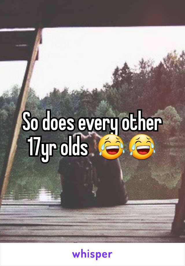 So does every other 17yr olds  😂😂