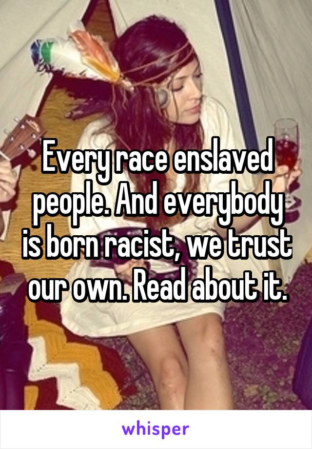 Every race enslaved people. And everybody is born racist, we trust our own. Read about it.