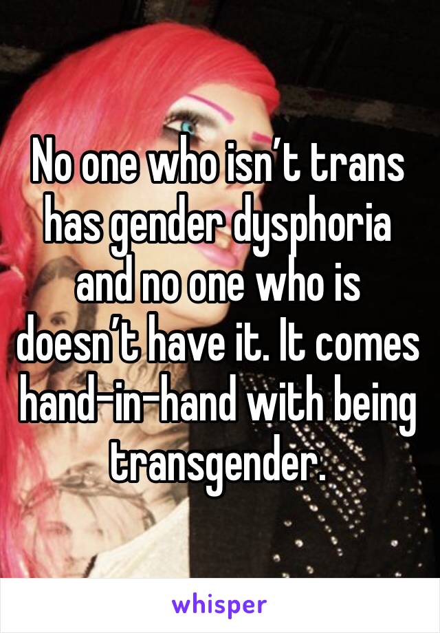 No one who isn’t trans has gender dysphoria and no one who is doesn’t have it. It comes hand-in-hand with being transgender.