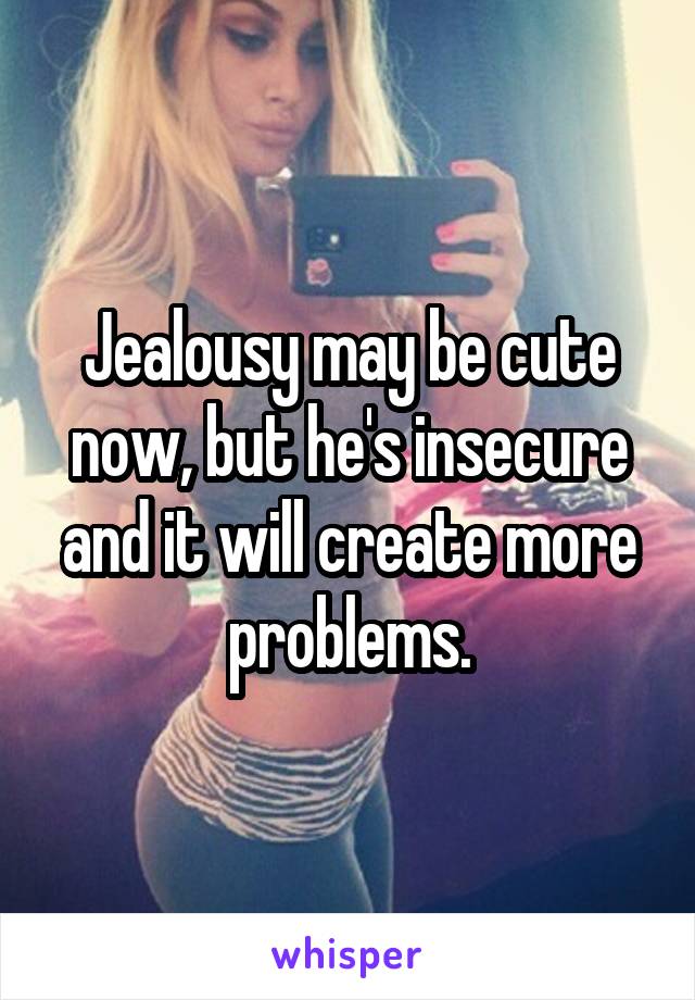 Jealousy may be cute now, but he's insecure and it will create more problems.